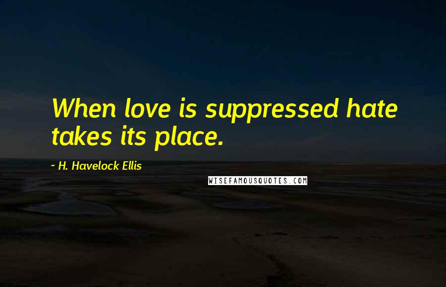 H. Havelock Ellis Quotes: When love is suppressed hate takes its place.