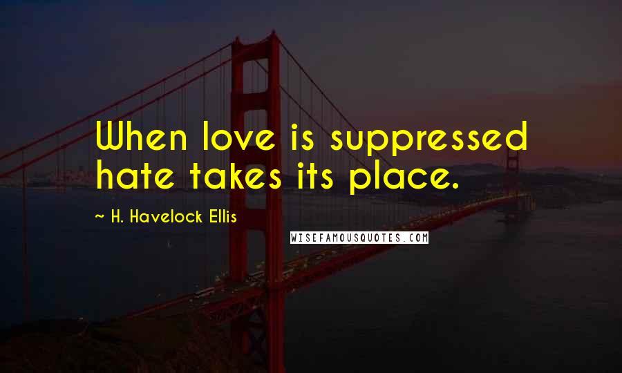 H. Havelock Ellis Quotes: When love is suppressed hate takes its place.