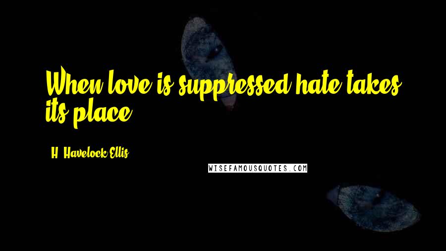 H. Havelock Ellis Quotes: When love is suppressed hate takes its place.