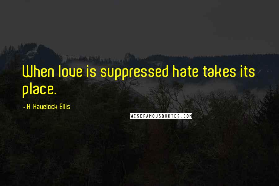 H. Havelock Ellis Quotes: When love is suppressed hate takes its place.