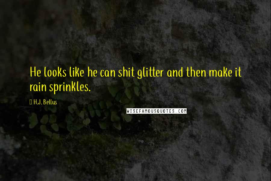 H.J. Bellus Quotes: He looks like he can shit glitter and then make it rain sprinkles.