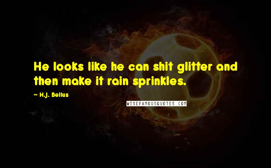 H.J. Bellus Quotes: He looks like he can shit glitter and then make it rain sprinkles.