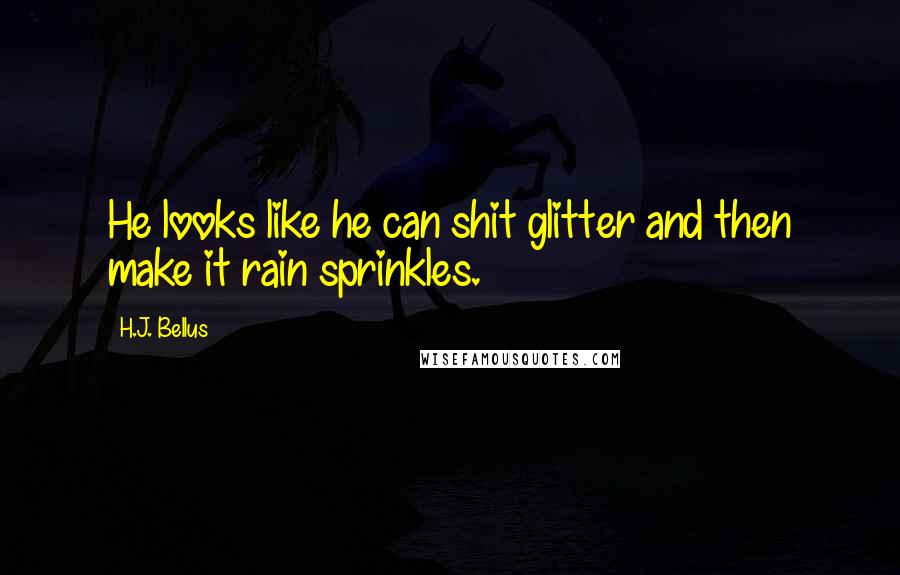 H.J. Bellus Quotes: He looks like he can shit glitter and then make it rain sprinkles.