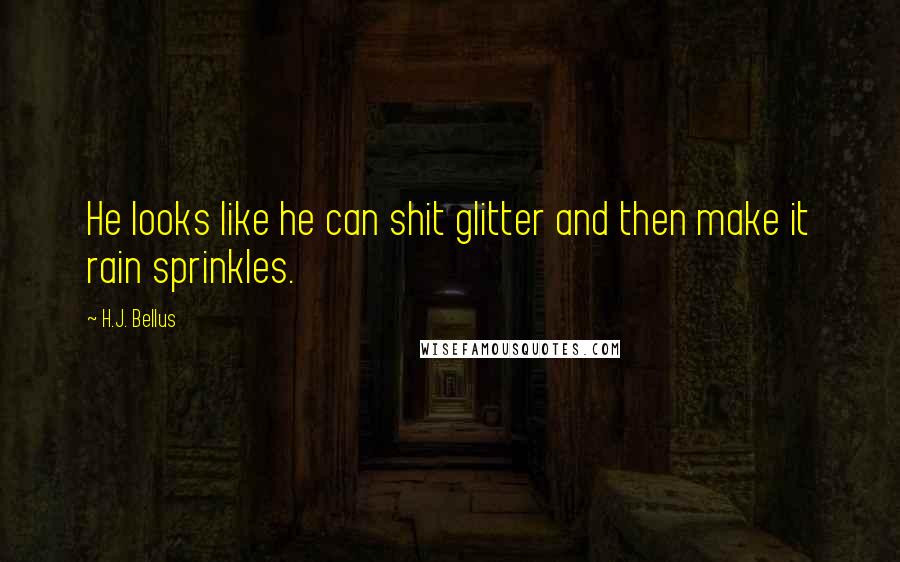 H.J. Bellus Quotes: He looks like he can shit glitter and then make it rain sprinkles.