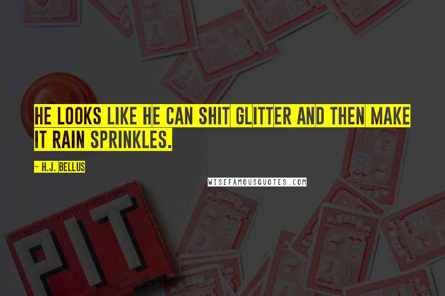 H.J. Bellus Quotes: He looks like he can shit glitter and then make it rain sprinkles.