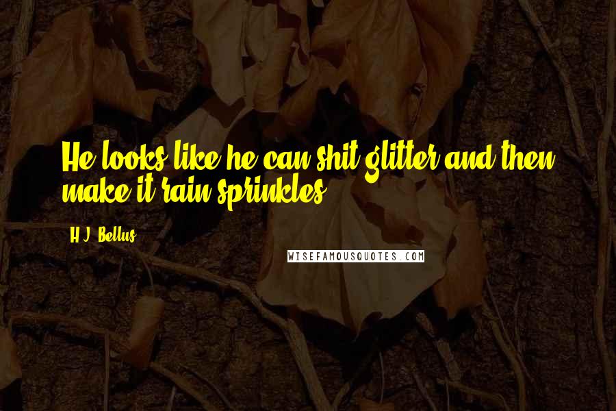 H.J. Bellus Quotes: He looks like he can shit glitter and then make it rain sprinkles.