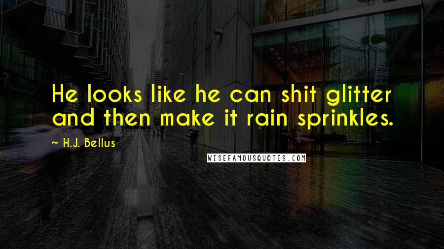 H.J. Bellus Quotes: He looks like he can shit glitter and then make it rain sprinkles.