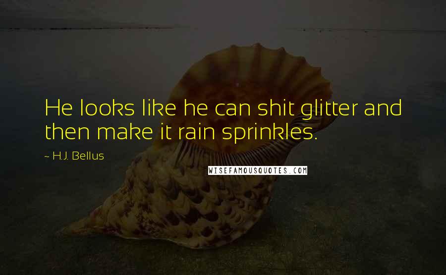 H.J. Bellus Quotes: He looks like he can shit glitter and then make it rain sprinkles.