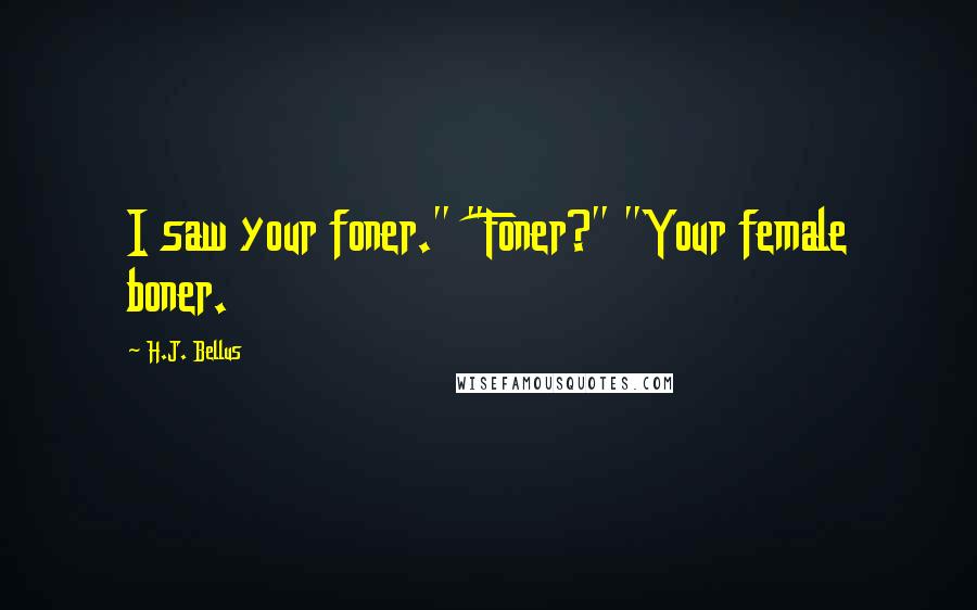 H.J. Bellus Quotes: I saw your foner." "Foner?" "Your female boner.