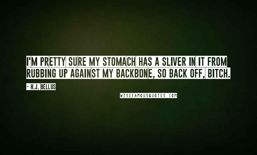 H.J. Bellus Quotes: I'm pretty sure my stomach has a sliver in it from rubbing up against my backbone, so back off, bitch.