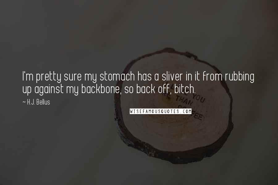 H.J. Bellus Quotes: I'm pretty sure my stomach has a sliver in it from rubbing up against my backbone, so back off, bitch.