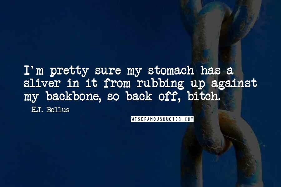 H.J. Bellus Quotes: I'm pretty sure my stomach has a sliver in it from rubbing up against my backbone, so back off, bitch.