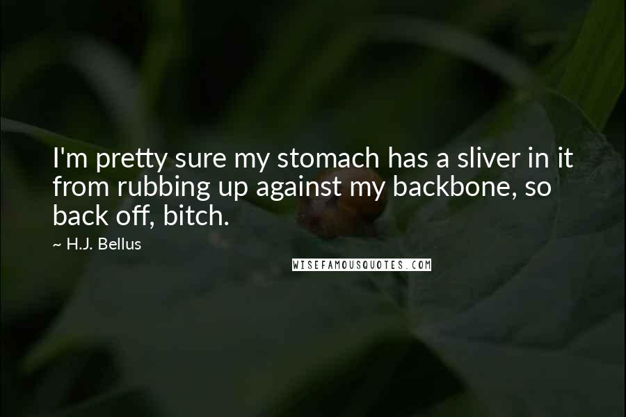 H.J. Bellus Quotes: I'm pretty sure my stomach has a sliver in it from rubbing up against my backbone, so back off, bitch.