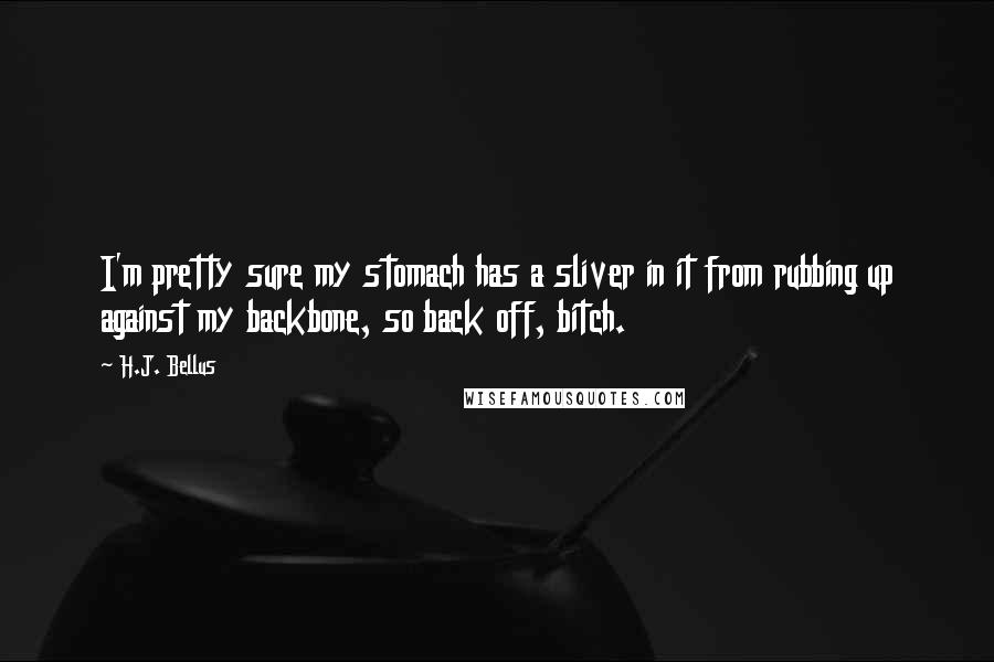 H.J. Bellus Quotes: I'm pretty sure my stomach has a sliver in it from rubbing up against my backbone, so back off, bitch.