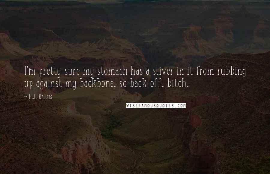 H.J. Bellus Quotes: I'm pretty sure my stomach has a sliver in it from rubbing up against my backbone, so back off, bitch.