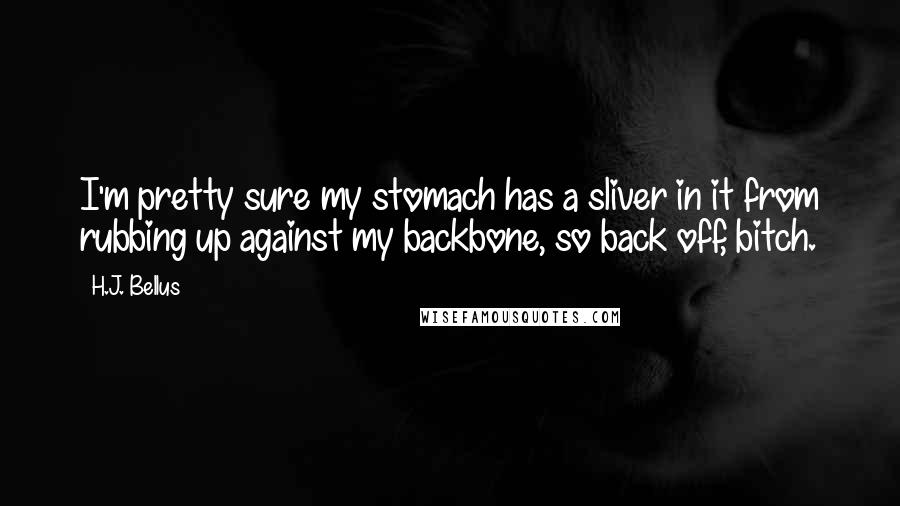 H.J. Bellus Quotes: I'm pretty sure my stomach has a sliver in it from rubbing up against my backbone, so back off, bitch.