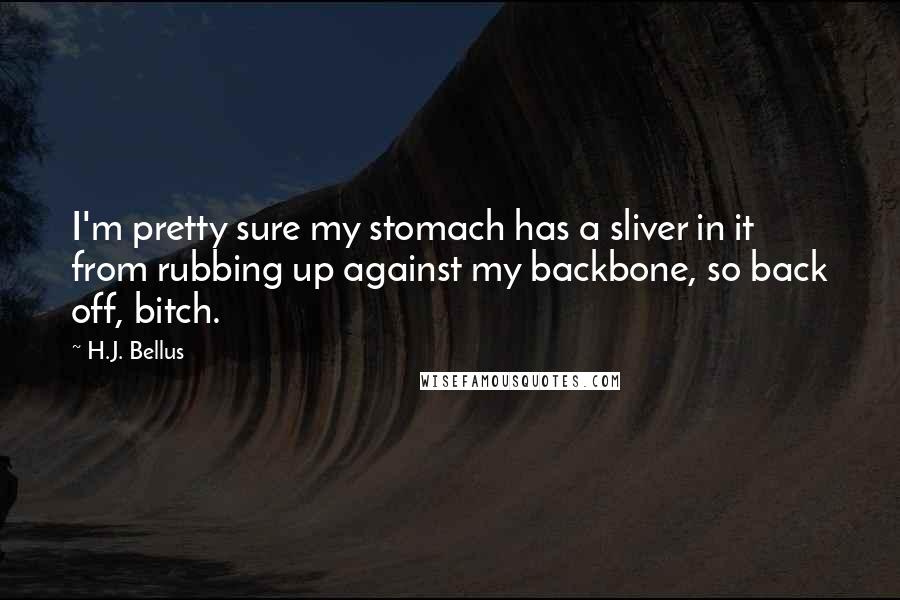 H.J. Bellus Quotes: I'm pretty sure my stomach has a sliver in it from rubbing up against my backbone, so back off, bitch.