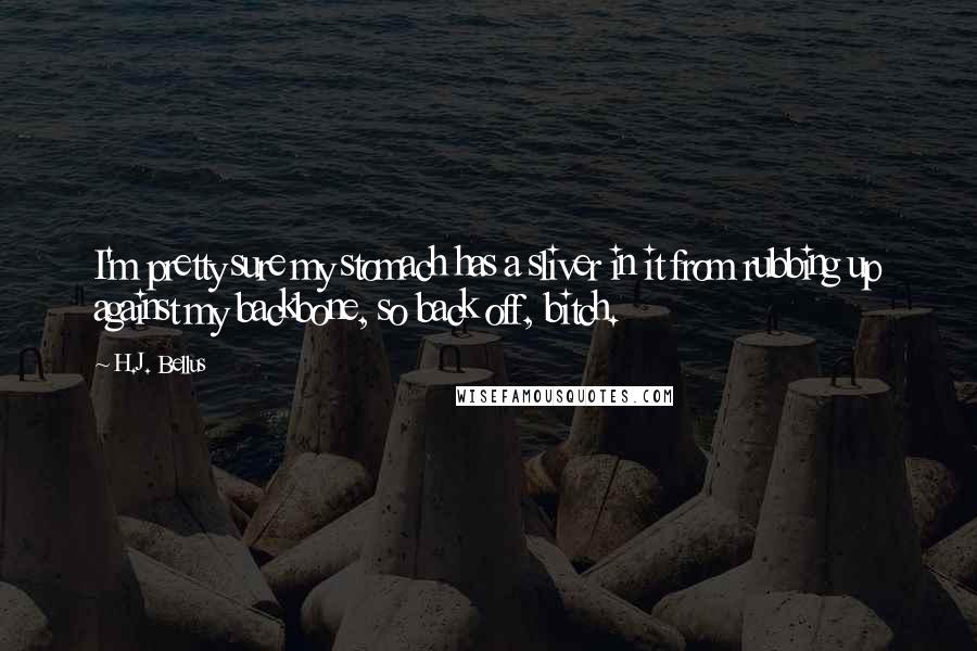 H.J. Bellus Quotes: I'm pretty sure my stomach has a sliver in it from rubbing up against my backbone, so back off, bitch.