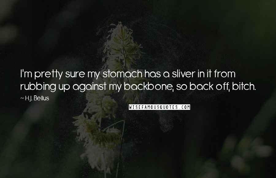 H.J. Bellus Quotes: I'm pretty sure my stomach has a sliver in it from rubbing up against my backbone, so back off, bitch.