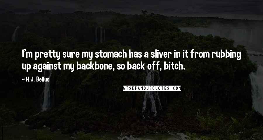 H.J. Bellus Quotes: I'm pretty sure my stomach has a sliver in it from rubbing up against my backbone, so back off, bitch.