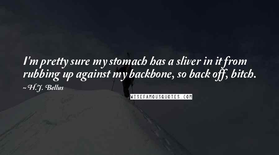 H.J. Bellus Quotes: I'm pretty sure my stomach has a sliver in it from rubbing up against my backbone, so back off, bitch.
