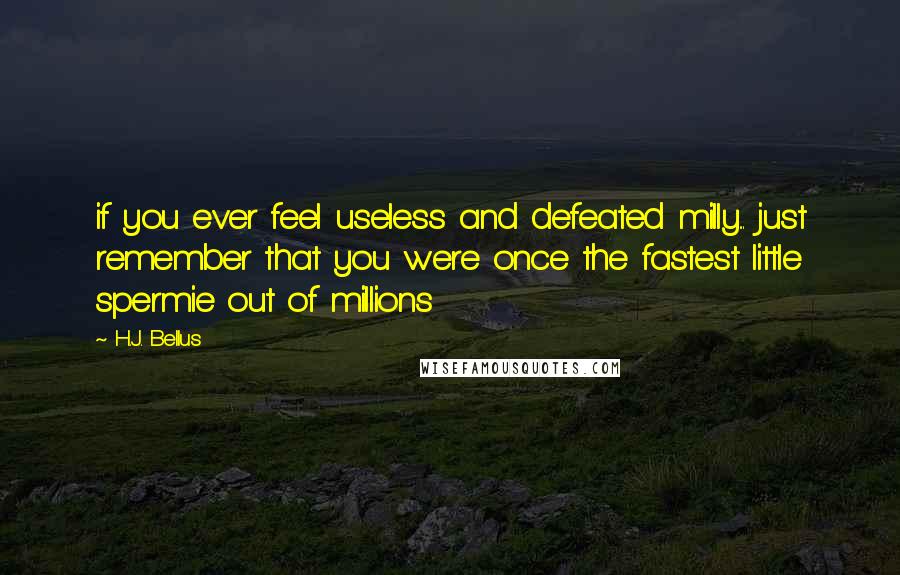 H.J. Bellus Quotes: if you ever feel useless and defeated milly... just remember that you were once the fastest little spermie out of millions