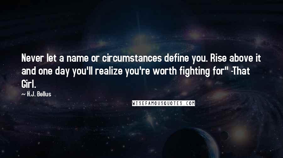 H.J. Bellus Quotes: Never let a name or circumstances define you. Rise above it and one day you'll realize you're worth fighting for" -That Girl.