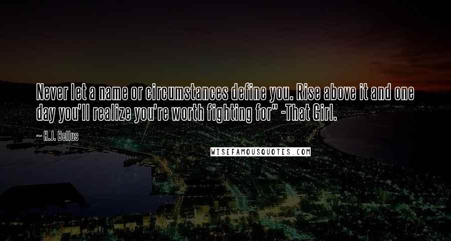 H.J. Bellus Quotes: Never let a name or circumstances define you. Rise above it and one day you'll realize you're worth fighting for" -That Girl.