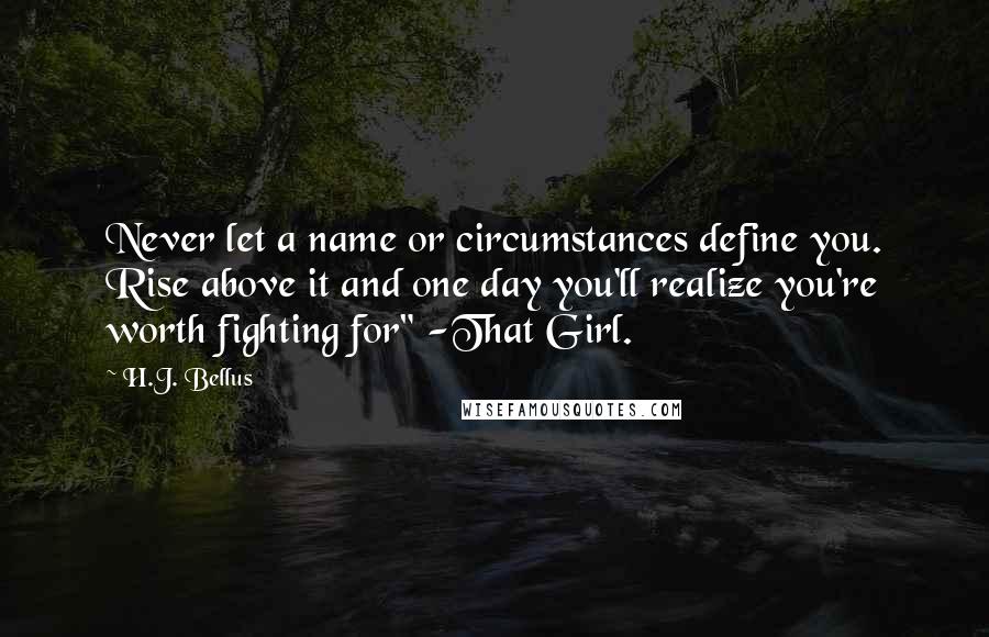 H.J. Bellus Quotes: Never let a name or circumstances define you. Rise above it and one day you'll realize you're worth fighting for" -That Girl.