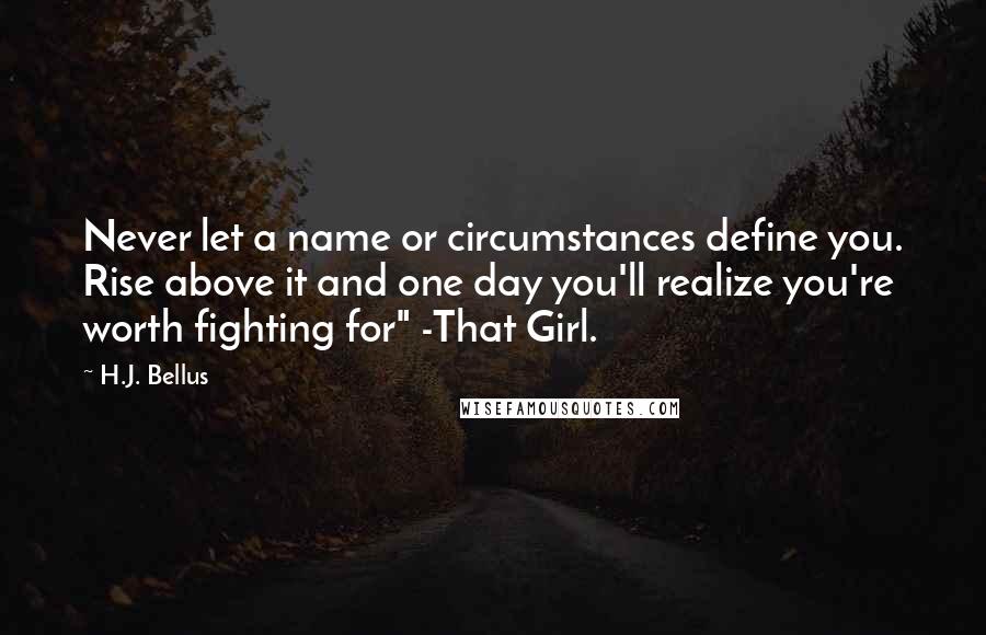 H.J. Bellus Quotes: Never let a name or circumstances define you. Rise above it and one day you'll realize you're worth fighting for" -That Girl.