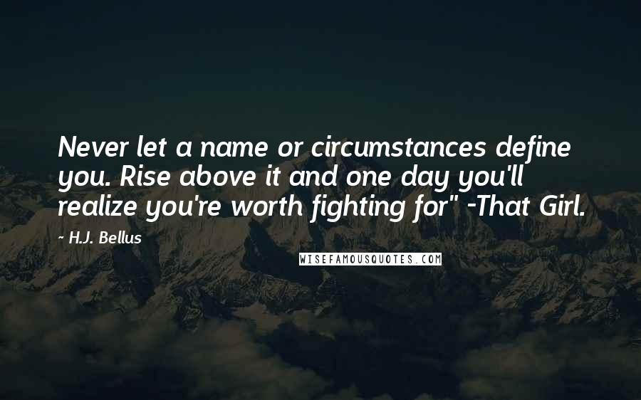 H.J. Bellus Quotes: Never let a name or circumstances define you. Rise above it and one day you'll realize you're worth fighting for" -That Girl.