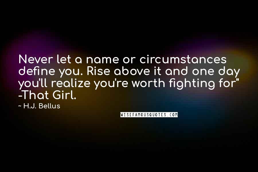 H.J. Bellus Quotes: Never let a name or circumstances define you. Rise above it and one day you'll realize you're worth fighting for" -That Girl.