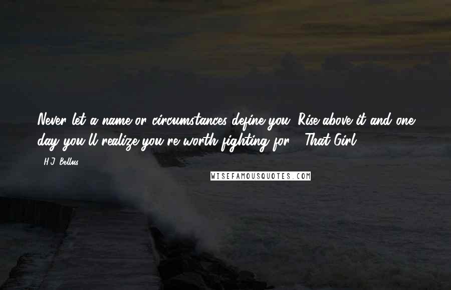 H.J. Bellus Quotes: Never let a name or circumstances define you. Rise above it and one day you'll realize you're worth fighting for" -That Girl.