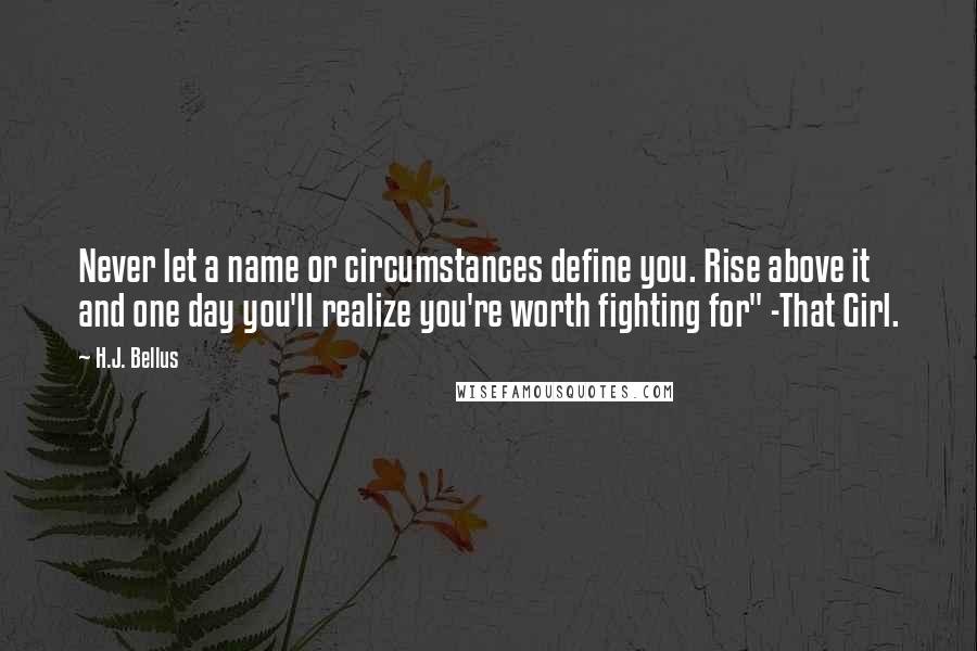 H.J. Bellus Quotes: Never let a name or circumstances define you. Rise above it and one day you'll realize you're worth fighting for" -That Girl.