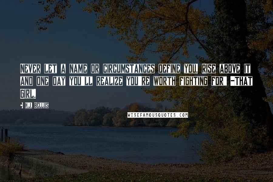 H.J. Bellus Quotes: Never let a name or circumstances define you. Rise above it and one day you'll realize you're worth fighting for" -That Girl.