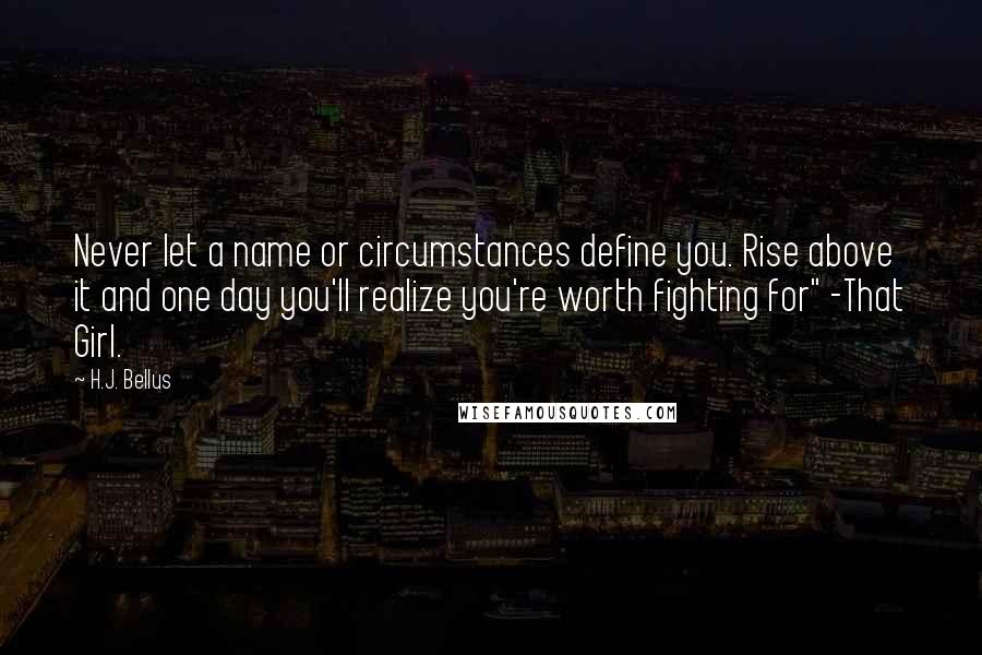 H.J. Bellus Quotes: Never let a name or circumstances define you. Rise above it and one day you'll realize you're worth fighting for" -That Girl.