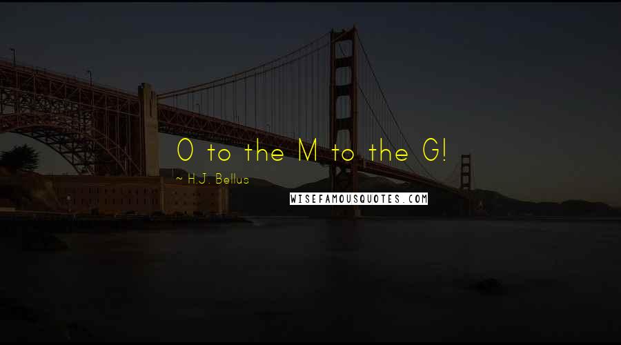 H.J. Bellus Quotes: O to the M to the G!