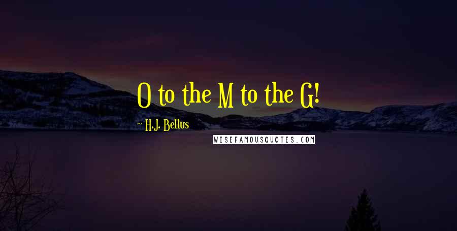 H.J. Bellus Quotes: O to the M to the G!