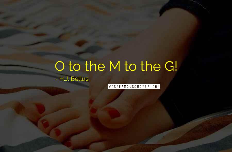 H.J. Bellus Quotes: O to the M to the G!