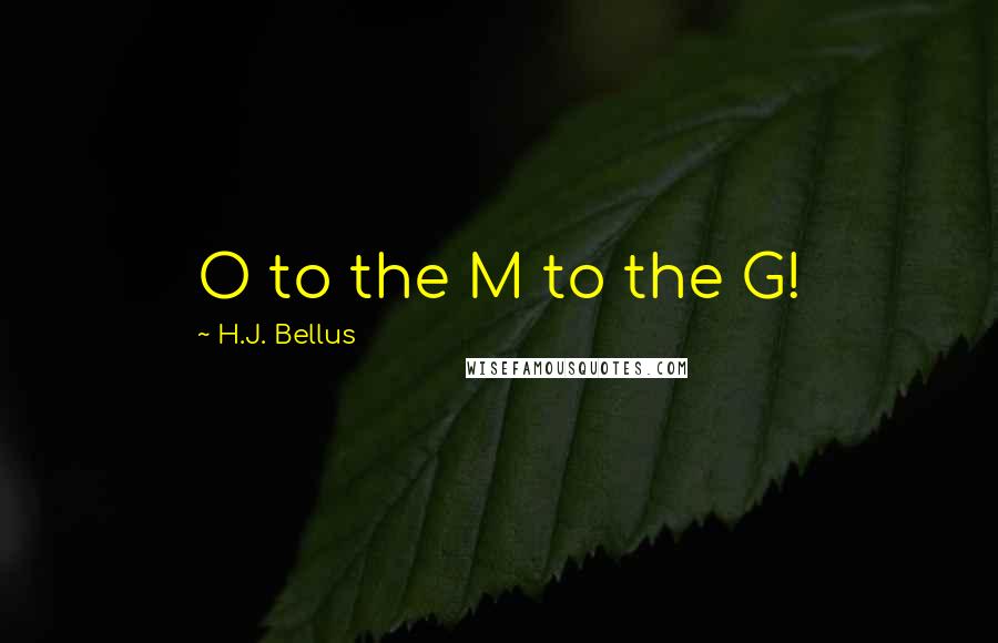 H.J. Bellus Quotes: O to the M to the G!