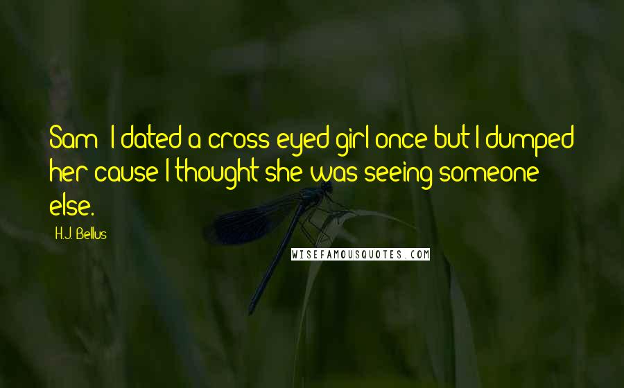 H.J. Bellus Quotes: Sam: I dated a cross eyed girl once but I dumped her cause I thought she was seeing someone else.