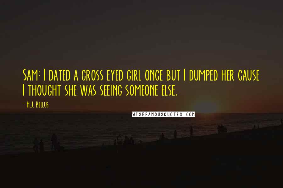 H.J. Bellus Quotes: Sam: I dated a cross eyed girl once but I dumped her cause I thought she was seeing someone else.