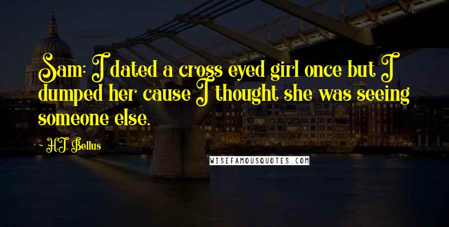 H.J. Bellus Quotes: Sam: I dated a cross eyed girl once but I dumped her cause I thought she was seeing someone else.