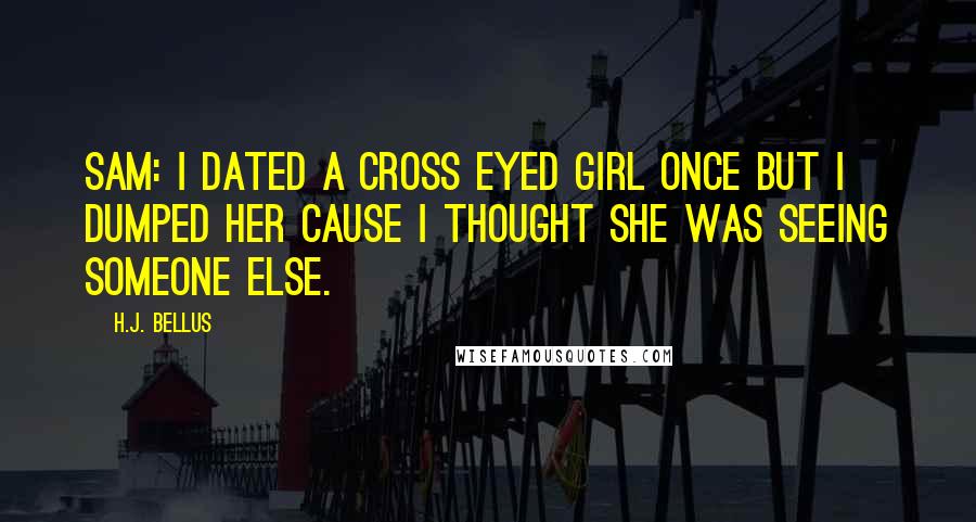 H.J. Bellus Quotes: Sam: I dated a cross eyed girl once but I dumped her cause I thought she was seeing someone else.