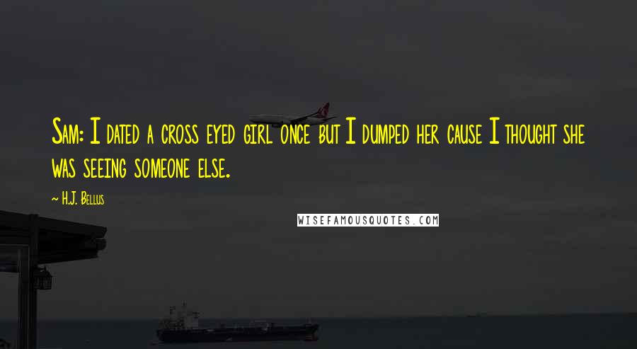 H.J. Bellus Quotes: Sam: I dated a cross eyed girl once but I dumped her cause I thought she was seeing someone else.