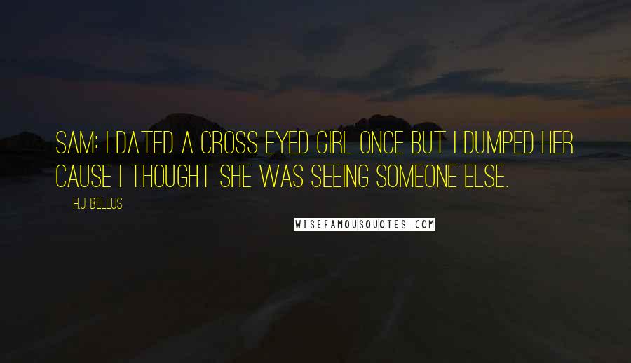 H.J. Bellus Quotes: Sam: I dated a cross eyed girl once but I dumped her cause I thought she was seeing someone else.