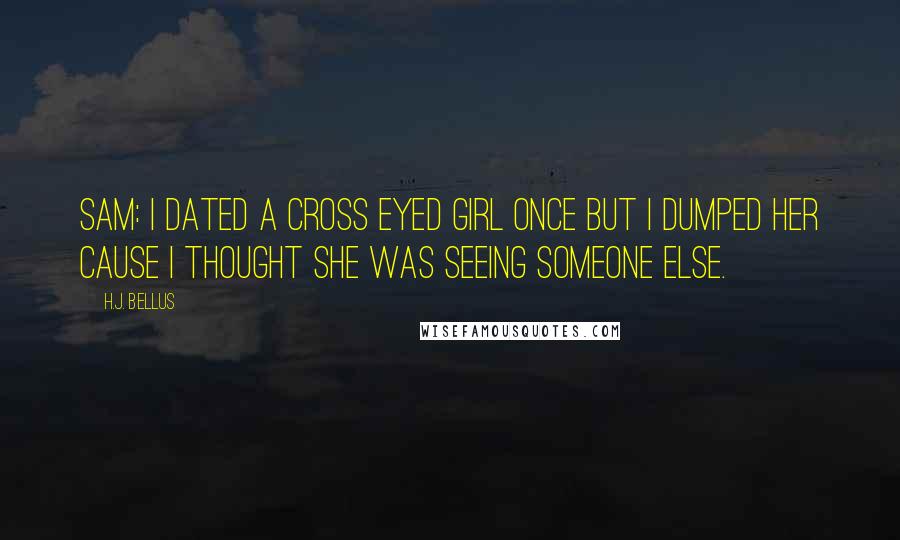 H.J. Bellus Quotes: Sam: I dated a cross eyed girl once but I dumped her cause I thought she was seeing someone else.