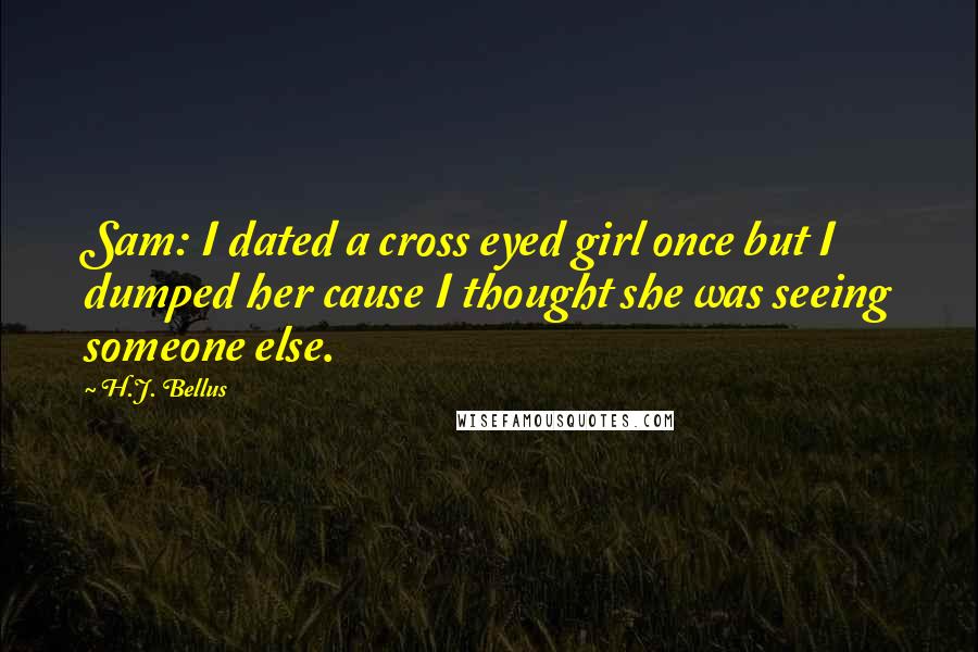 H.J. Bellus Quotes: Sam: I dated a cross eyed girl once but I dumped her cause I thought she was seeing someone else.