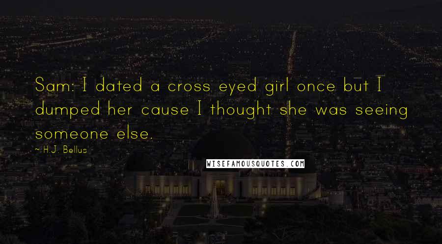 H.J. Bellus Quotes: Sam: I dated a cross eyed girl once but I dumped her cause I thought she was seeing someone else.