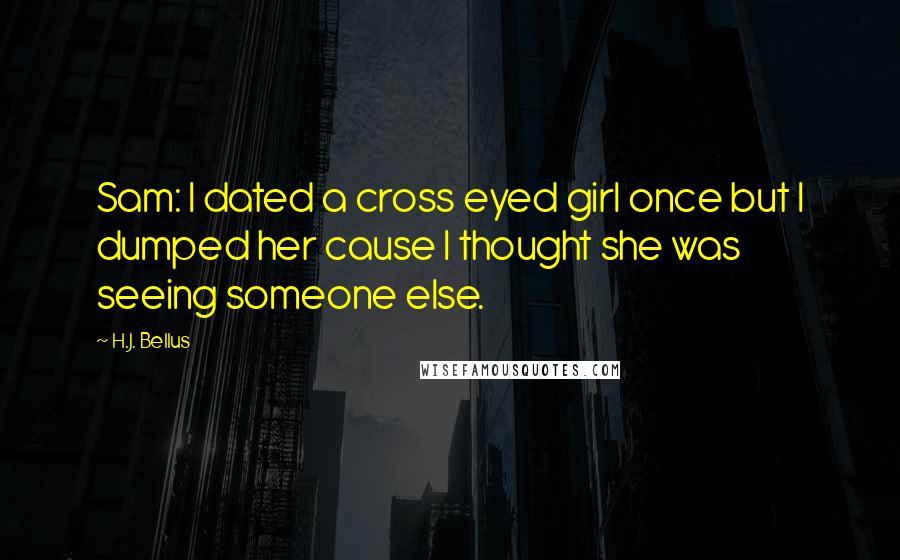 H.J. Bellus Quotes: Sam: I dated a cross eyed girl once but I dumped her cause I thought she was seeing someone else.